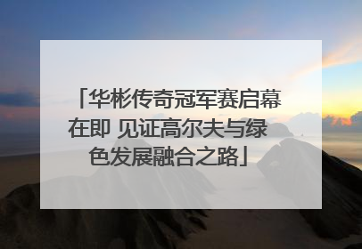 华彬传奇冠军赛启幕在即 见证高尔夫与绿色发展融合之路